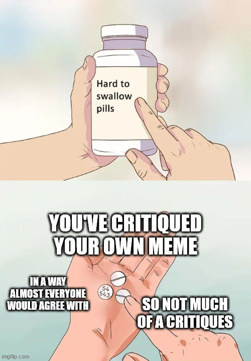 T▤3 | YOU'VE CRITIQUED YOUR OWN MEME; IN A WAY ALMOST EVERYONE WOULD AGREE WITH; SO NOT MUCH OF A CRITIQUES | image tagged in memes,hard to swallow pills | made w/ Imgflip meme maker