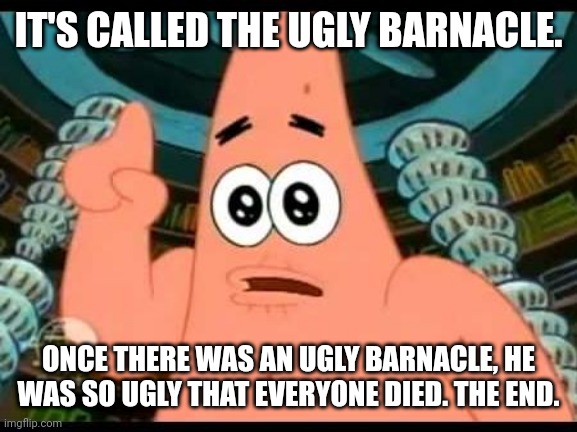 Patrick Says | IT'S CALLED THE UGLY BARNACLE. ONCE THERE WAS AN UGLY BARNACLE, HE WAS SO UGLY THAT EVERYONE DIED. THE END. | image tagged in memes,patrick says | made w/ Imgflip meme maker