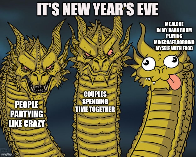 Three-headed Dragon | IT'S NEW YEAR'S EVE; ME,ALONE IN MY DARK ROOM PLAYING MINECRAFT,GORGING MYSELF WITH FOOD; COUPLES SPENDING TIME TOGETHER; PEOPLE PARTYING LIKE CRAZY | image tagged in three-headed dragon | made w/ Imgflip meme maker