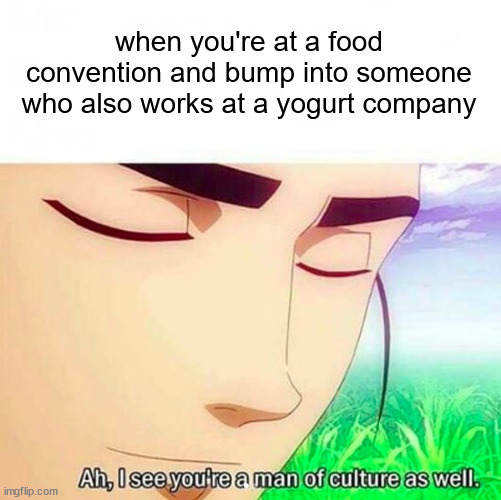 Ah,I see you are a man of culture as well | when you're at a food convention and bump into someone who also works at a yogurt company | image tagged in ah i see you are a man of culture as well | made w/ Imgflip meme maker