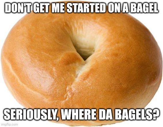 bagel | DON'T GET ME STARTED ON A BAGEL SERIOUSLY, WHERE DA BAGELS? | image tagged in bagel | made w/ Imgflip meme maker