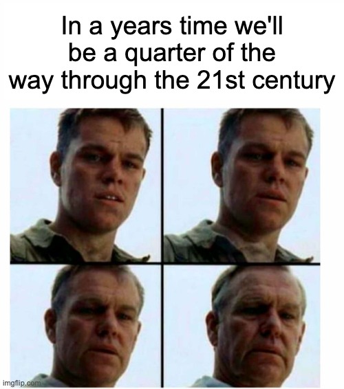 I realised this some time ago | In a years time we'll be a quarter of the way through the 21st century | image tagged in matt damon gets older | made w/ Imgflip meme maker