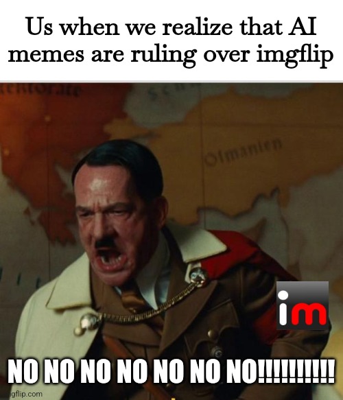 ... | Us when we realize that AI memes are ruling over imgflip; NO NO NO NO NO NO NO!!!!!!!!!! | image tagged in nein,oh no,imgflip,ai | made w/ Imgflip meme maker