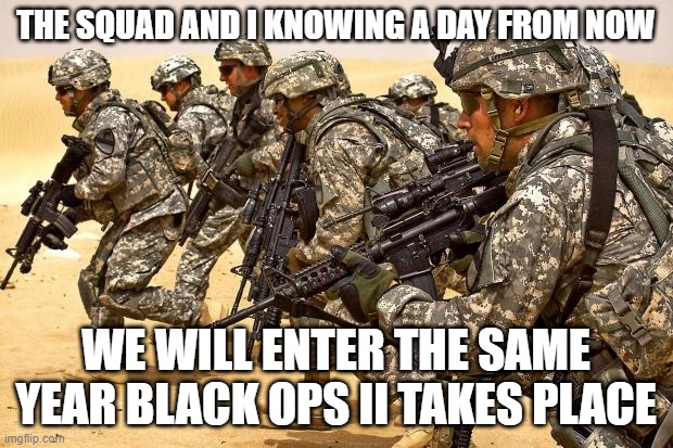 Black Ops II in 2025 | THE SQUAD AND I KNOWING A DAY FROM NOW; WE WILL ENTER THE SAME YEAR BLACK OPS II TAKES PLACE | image tagged in military,gaming,call of duty,black ops ii | made w/ Imgflip meme maker