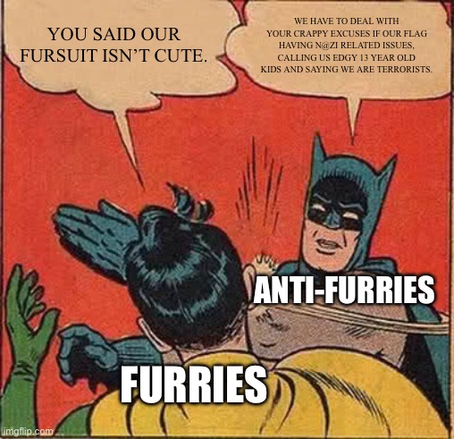 True or nah? | YOU SAID OUR FURSUIT ISN’T CUTE. WE HAVE TO DEAL WITH YOUR CRAPPY EXCUSES IF OUR FLAG HAVING N@ZI RELATED ISSUES, CALLING US EDGY 13 YEAR OLD KIDS AND SAYING WE ARE TERRORISTS. ANTI-FURRIES; FURRIES | image tagged in memes,batman slapping robin | made w/ Imgflip meme maker