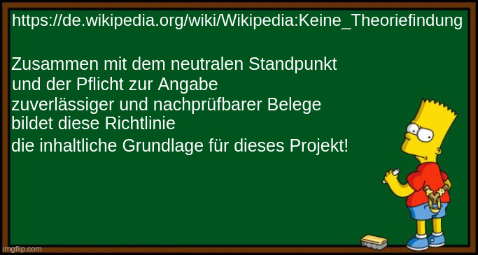 Bart Simpson - chalkboard | https://de.wikipedia.org/wiki/Wikipedia:Keine_Theoriefindung; Zusammen mit dem neutralen Standpunkt; und der Pflicht zur Angabe; zuverlässiger und nachprüfbarer Belege; bildet diese Richtlinie; die inhaltliche Grundlage für dieses Projekt! | image tagged in bart simpson - chalkboard | made w/ Imgflip meme maker