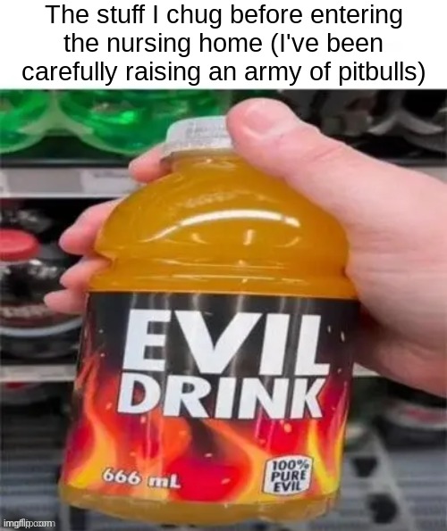 The stuff I chug before entering the nursing home (I've been carefully raising an army of pitbulls) | made w/ Imgflip meme maker