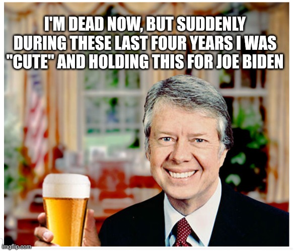 Great man..terrible president | I'M DEAD NOW, BUT SUDDENLY DURING THESE LAST FOUR YEARS I WAS "CUTE" AND HOLDING THIS FOR JOE BIDEN | image tagged in jimmy carter cute | made w/ Imgflip meme maker