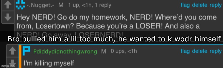 nugget goes too far | Bro bullied him a lil too much, he wanted to k wodr himself | image tagged in nugget goes too far | made w/ Imgflip meme maker