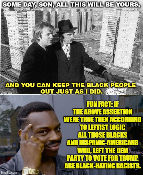 Logic:  You won't find any inside the Dem Party. | FUN FACT: IF THE ABOVE ASSERTION WERE TRUE THEN ACCORDING TO LEFTIST LOGIC ALL THOSE BLACKS AND HISPANIC-AMERICANS WHO, LEFT THE DEM PARTY TO VOTE FOR TRUMP, ARE BLACK-HATING RACISTS. | image tagged in yep | made w/ Imgflip meme maker