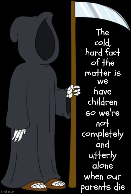 Nothing Quite Like Being Completely And Utterly Alone And Unable To Protect Yourself | we have children so we're not completely and utterly alone when our parents die; The cold, hard fact of the matter is | image tagged in grim reaper family guy,alone,family,children,parents,memes | made w/ Imgflip meme maker