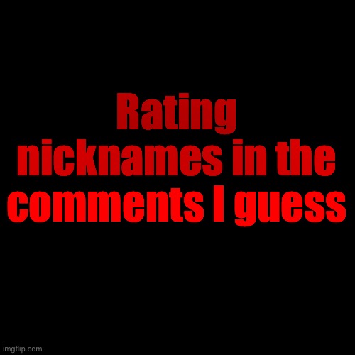 Basically just ranking em from which I like the most to the ones I like the least. | Rating nicknames in the comments I guess | made w/ Imgflip meme maker
