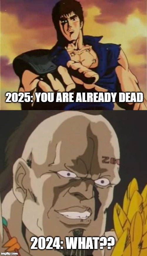 omae wa mou shindeiru  | 2025: YOU ARE ALREADY DEAD; 2024: WHAT?? | image tagged in omae wa mou shindeiru | made w/ Imgflip meme maker