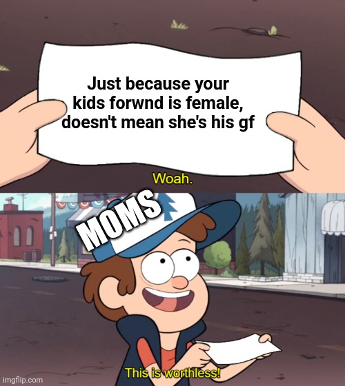 This is Worthless | Just because your kids forwnd is female, doesn't mean she's his gf; MOMS | image tagged in this is worthless | made w/ Imgflip meme maker