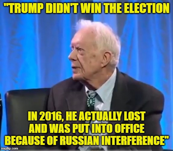 Jimmy Carter held the narrative til the end | "TRUMP DIDN'T WIN THE ELECTION; IN 2016, HE ACTUALLY LOST AND WAS PUT INTO OFFICE BECAUSE OF RUSSIAN INTERFERENCE" | image tagged in jimmy carter,donald trump,joe biden,trump russia collusion,deep state,hillary clinton | made w/ Imgflip meme maker