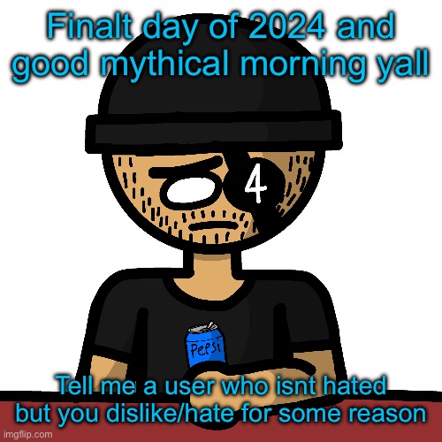 Finalt day of 2024 and good mythical morning yall; Tell me a user who isnt hated but you dislike/hate for some reason | made w/ Imgflip meme maker