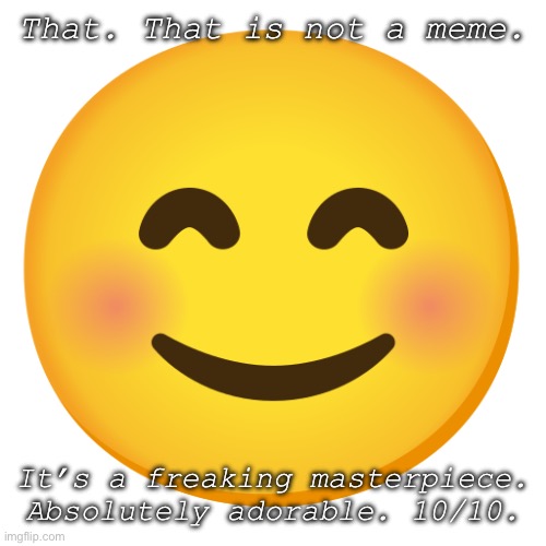 Cute Smiley Face Emoji | That. That is not a meme. It’s a freaking masterpiece. Absolutely adorable. 10/10. | image tagged in cute smiley face emoji | made w/ Imgflip meme maker