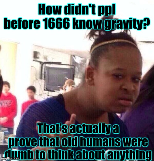 I'm not Vietnamese, but u said that the stream is dead soo... | How didn't ppl before 1666 know gravity? That's actually a prove that old humans were dumb to think about anything | image tagged in memes,black girl wat | made w/ Imgflip meme maker