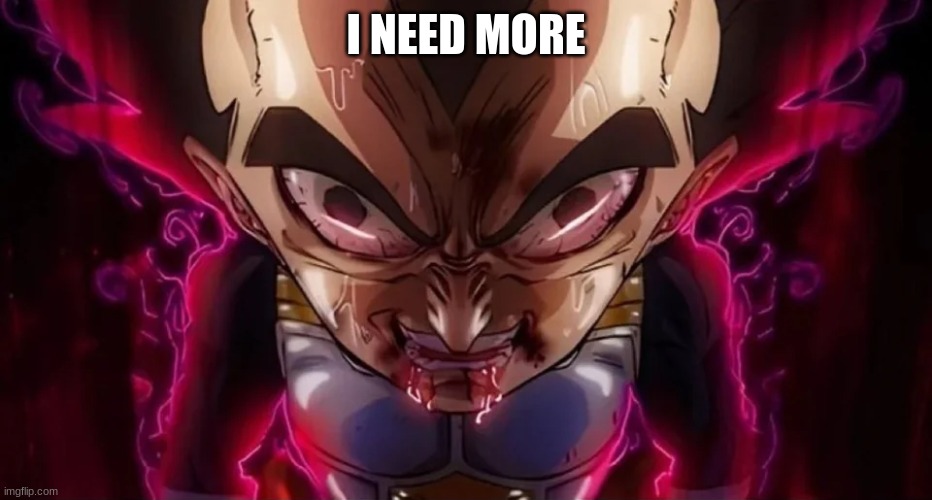 vegeta drool | I NEED MORE | image tagged in vegeta drool | made w/ Imgflip meme maker