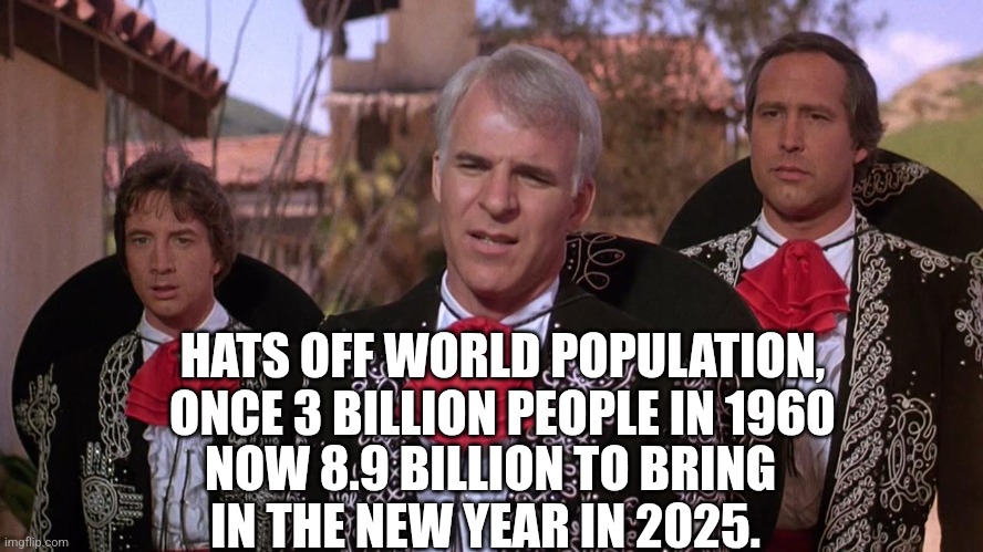 3 AMIGOS HATS OFF | HATS OFF WORLD POPULATION, ONCE 3 BILLION PEOPLE IN 1960; NOW 8.9 BILLION TO BRING IN THE NEW YEAR IN 2025. | image tagged in 3 amigos hats off | made w/ Imgflip meme maker