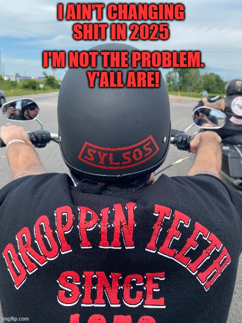 Ain't changing | I AIN'T CHANGING SHIT IN 2025; I'M NOT THE PROBLEM.
Y'ALL ARE! | image tagged in sylsos,newyears,2025 | made w/ Imgflip meme maker