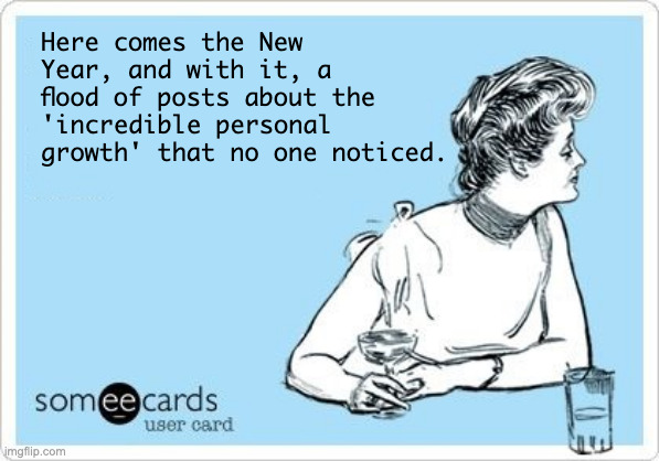 New Year's | Here comes the New Year, and with it, a flood of posts about the 'incredible personal growth' that no one noticed. | image tagged in ecard drink | made w/ Imgflip meme maker