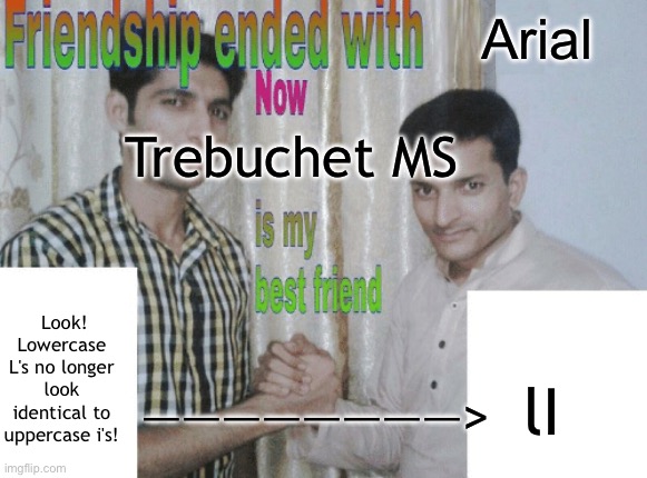 changing my "main" font | Arial; Trebuchet MS; Look! Lowercase L's no longer look identical to uppercase i's! lI; ————————> | image tagged in friendship ended with x now y is my best friend,fonts,arial,trebuchet ms,typefaces | made w/ Imgflip meme maker