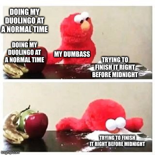 The Meme Times - memes when I feel like it | DOING MY DUOLINGO AT A NORMAL TIME; DOING MY DUOLINGO AT A NORMAL TIME; MY DUMBASS; TRYING TO FINISH IT RIGHT BEFORE MIDNIGHT; TRYING TO FINISH IT RIGHT BEFORE MIDNIGHT | image tagged in elmo cocaine | made w/ Imgflip meme maker