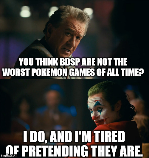 I'm tired of pretending it's not | YOU THINK BDSP ARE NOT THE WORST POKEMON GAMES OF ALL TIME? I DO, AND I'M TIRED OF PRETENDING THEY ARE. | image tagged in i'm tired of pretending it's not | made w/ Imgflip meme maker
