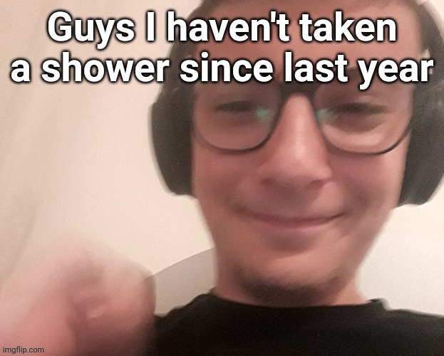 iUnfunnyCummings | Guys I haven't taken a shower since last year | image tagged in iunfunnycummings | made w/ Imgflip meme maker