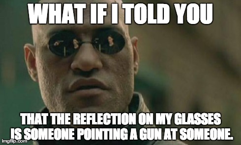 Look closely | WHAT IF I TOLD YOU THAT THE REFLECTION ON MY GLASSES IS SOMEONE POINTING A GUN AT SOMEONE. | image tagged in memes,matrix morpheus | made w/ Imgflip meme maker