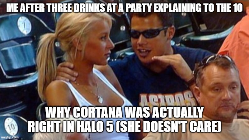 Bro explaining | ME AFTER THREE DRINKS AT A PARTY EXPLAINING TO THE 10; WHY CORTANA WAS ACTUALLY RIGHT IN HALO 5 (SHE DOESN'T CARE) | image tagged in bro explaining | made w/ Imgflip meme maker