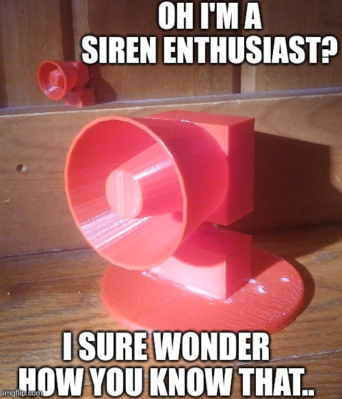 How'd you know...... oh yeah.. | OH I'M A SIREN ENTHUSIAST? I SURE WONDER HOW YOU KNOW THAT.. | made w/ Imgflip meme maker