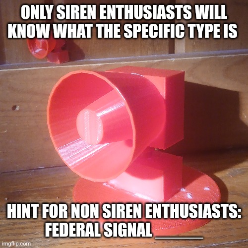 Siren Enthusiasts, ASSEMBLE! | ONLY SIREN ENTHUSIASTS WILL KNOW WHAT THE SPECIFIC TYPE IS; HINT FOR NON SIREN ENTHUSIASTS:
FEDERAL SIGNAL _____ | image tagged in fun | made w/ Imgflip meme maker