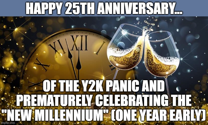 It started in 2001, folks. | HAPPY 25TH ANNIVERSARY... OF THE Y2K PANIC AND PREMATURELY CELEBRATING THE "NEW MILLENNIUM" (ONE YEAR EARLY) | image tagged in happy new year,y2k,millennium | made w/ Imgflip meme maker