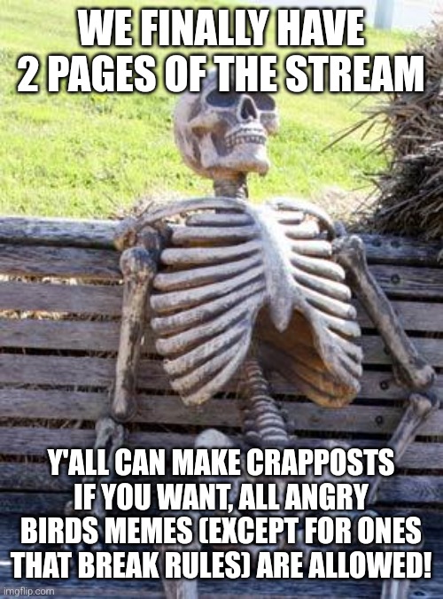 I made this meme on my new phone! :) | WE FINALLY HAVE 2 PAGES OF THE STREAM; Y'ALL CAN MAKE CRAPPOSTS IF YOU WANT, ALL ANGRY BIRDS MEMES (EXCEPT FOR ONES THAT BREAK RULES) ARE ALLOWED! | image tagged in memes,waiting skeleton | made w/ Imgflip meme maker