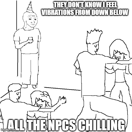 oh god | THEY DON'T KNOW I FEEL VIBRATIONS FROM DOWN BELOW; ALL THE NPCS CHILLING | image tagged in they don't know | made w/ Imgflip meme maker