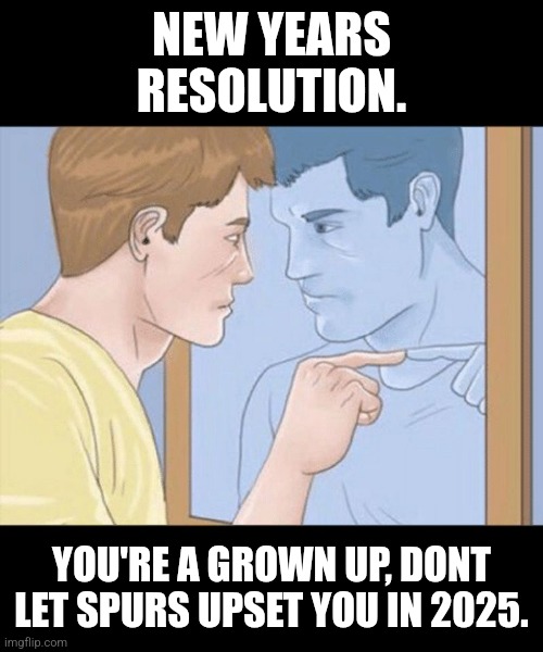 check yourself depressed guy pointing at himself mirror | NEW YEARS RESOLUTION. YOU'RE A GROWN UP, DONT LET SPURS UPSET YOU IN 2025. | image tagged in check yourself depressed guy pointing at himself mirror | made w/ Imgflip meme maker