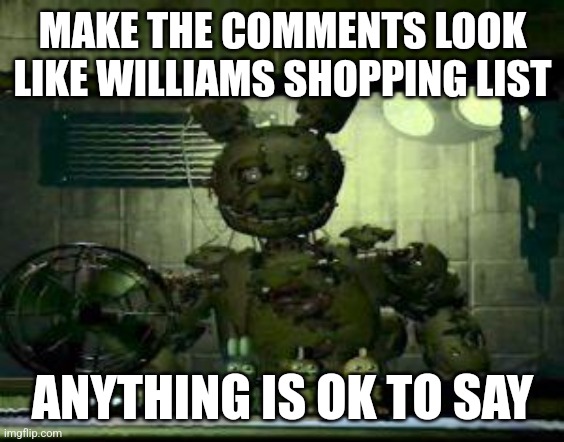 Let's see how this goes | MAKE THE COMMENTS LOOK LIKE WILLIAMS SHOPPING LIST; ANYTHING IS OK TO SAY | image tagged in fnaf springtrap in window | made w/ Imgflip meme maker