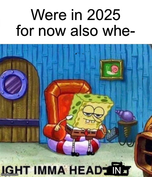 Welcome to 2025 for real | Were in 2025 for now also whe-; IN | image tagged in memes,spongebob ight imma head out,happy new year,new years | made w/ Imgflip meme maker