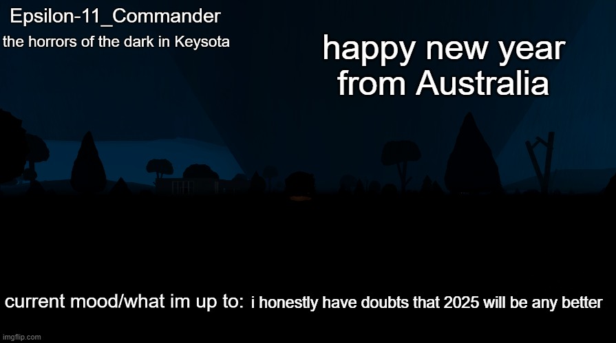 Epsilon-11_Commander's "the horrors of the dark in Keysota" temp | happy new year from Australia; i honestly have doubts that 2025 will be any better | image tagged in epsilon-11_commander's the horrors of the dark in keysota temp | made w/ Imgflip meme maker