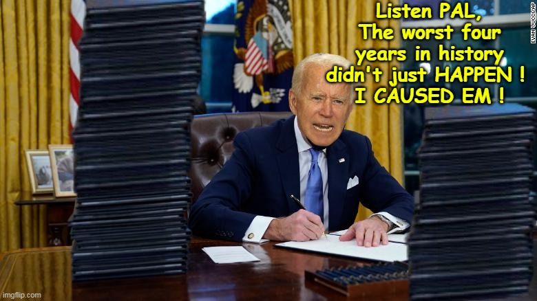 They're worried about Trump being a "Monarch" or "Dictator" | Listen PAL, The worst four years in history didn't just HAPPEN ! 
I CAUSED EM ! | image tagged in biden caused 4 years executive orders | made w/ Imgflip meme maker