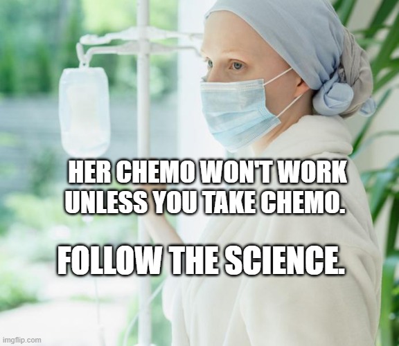 Cancer Patients be like... | HER CHEMO WON'T WORK UNLESS YOU TAKE CHEMO. FOLLOW THE SCIENCE. | image tagged in cancer patients be like | made w/ Imgflip meme maker