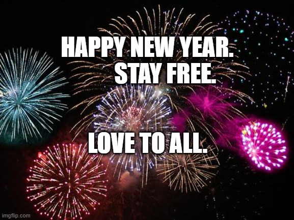 New Years  | HAPPY NEW YEAR.          STAY FREE. LOVE TO ALL. | image tagged in new years | made w/ Imgflip meme maker