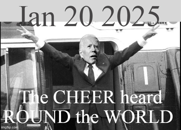 GOOD Riddance ! | Jan 20 2025; The CHEER heard
ROUND the WORLD | image tagged in biden leaves white house meme | made w/ Imgflip meme maker