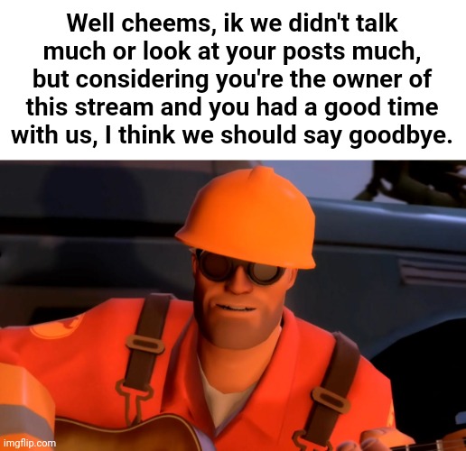 TF2 engineer crop | Well cheems, ik we didn't talk much or look at your posts much, but considering you're the owner of this stream and you had a good time with us, I think we should say goodbye. | made w/ Imgflip meme maker