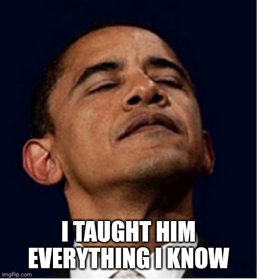 Barack Obama proud face | I TAUGHT HIM EVERYTHING I KNOW | image tagged in barack obama proud face | made w/ Imgflip meme maker