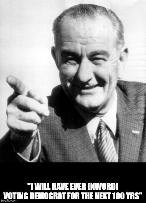 lbj | "I WILL HAVE EVER (NWORD) VOTING DEMOCRAT FOR THE NEXT 100 YRS" | image tagged in lbj | made w/ Imgflip meme maker