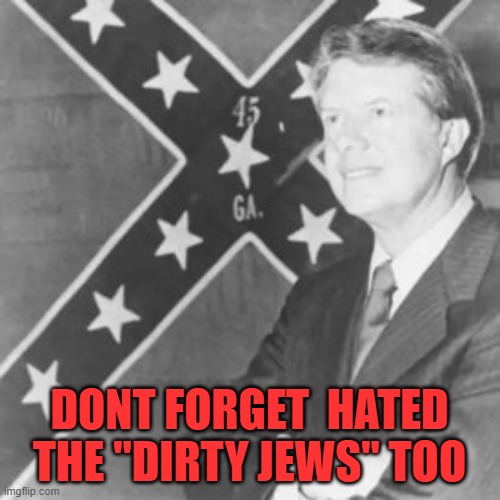 Jimmy Carter | DONT FORGET  HATED THE "DIRTY JEWS" TOO | image tagged in jimmy carter | made w/ Imgflip meme maker