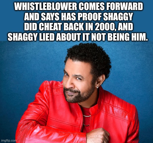 Shaggy is in trouble now | WHISTLEBLOWER COMES FORWARD AND SAYS HAS PROOF SHAGGY DID CHEAT BACK IN 2000, AND SHAGGY LIED ABOUT IT NOT BEING HIM. | image tagged in shaggy,2000s,whistleblower,music,it wasnt me | made w/ Imgflip meme maker